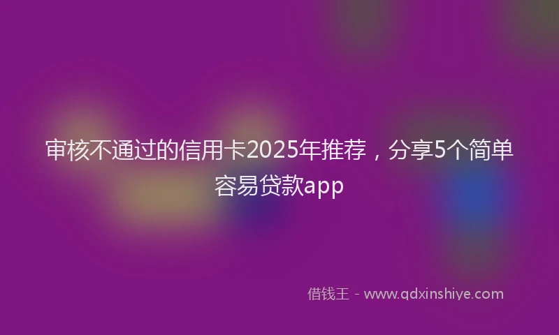 审核不通过的信用卡2025年推荐，分享5个简单容易贷款app