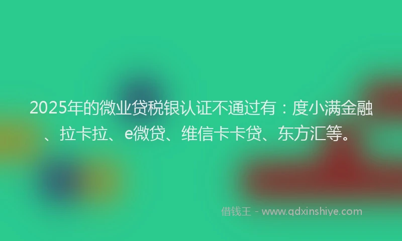 2025年的微业贷税银认证不通过有：度小满金融、拉卡拉、e微贷、维信卡卡贷、东方汇等。