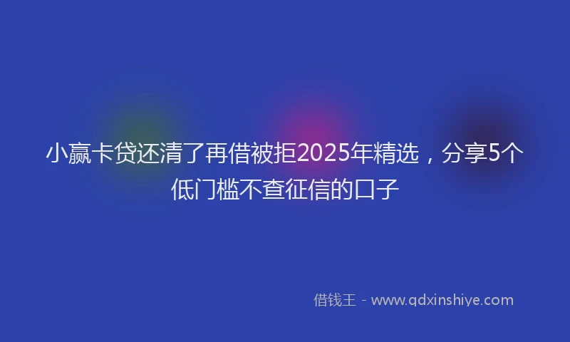 小赢卡贷还清了再借被拒2025年精选，分享5个低门槛不查征信的口子