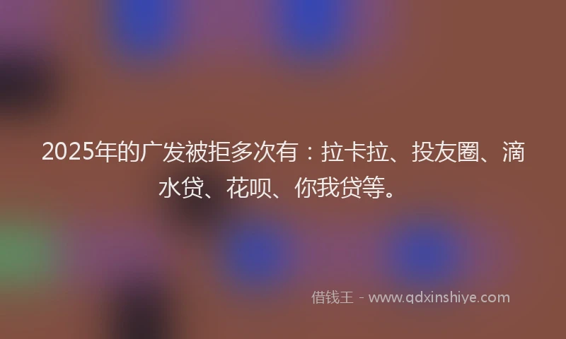 2025年的广发被拒多次有：拉卡拉、投友圈、滴水贷、花呗、你我贷等。