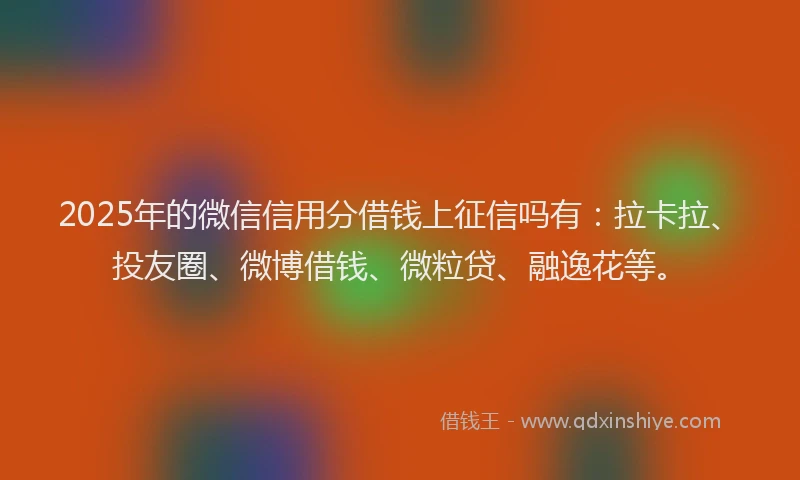 2025年的微信信用分借钱上征信吗有：拉卡拉、投友圈、微博借钱、微粒贷、融逸花等。