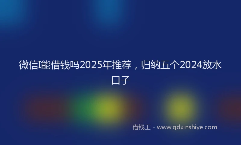 微信I能借钱吗2025年推荐，归纳五个2024放水口子