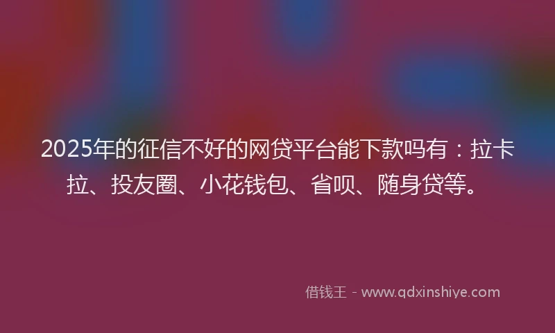2025年的征信不好的网贷平台能下款吗有：拉卡拉、投友圈、小花钱包、省呗、随身贷等。