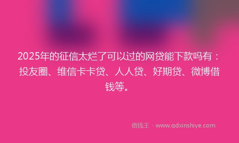 2025年的征信太烂了可以过的网贷能下款吗有：投友圈、维信卡卡贷、人人贷、好期贷、微博借钱等。