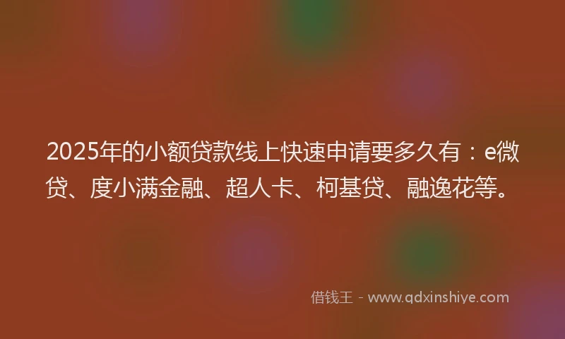 2025年的小额贷款线上快速申请要多久有：e微贷、度小满金融、超人卡、柯基贷、融逸花等。
