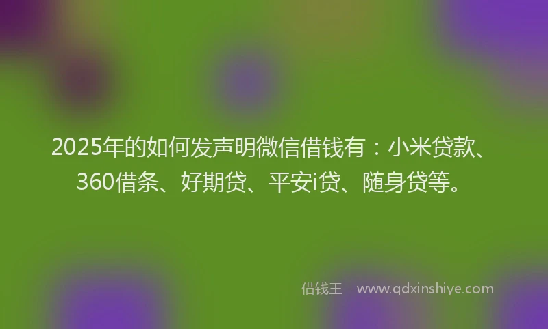 2025年的如何发声明微信借钱有：小米贷款、360借条、好期贷、平安i贷、随身贷等。