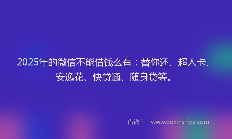 2025年的微信不能借钱么有：替你还、超人卡、安逸花、快贷通、随身贷等。