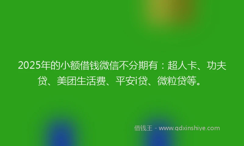 2025年的小额借钱微信不分期有：超人卡、功夫贷、美团生活费、平安i贷、微粒贷等。