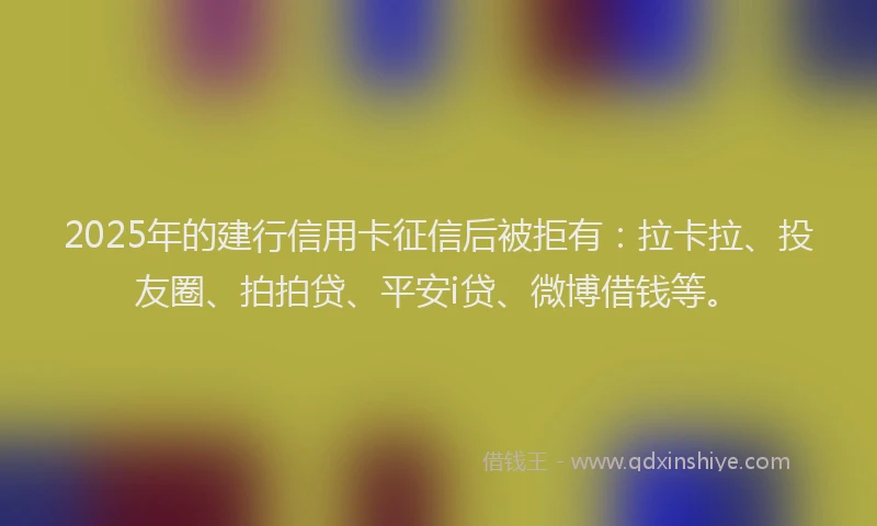 2025年的建行信用卡征信后被拒有：拉卡拉、投友圈、拍拍贷、平安i贷、微博借钱等。