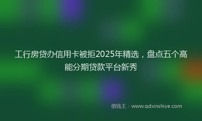 工行房贷办信用卡被拒2025年精选，盘点五个高能分期贷款平台新秀