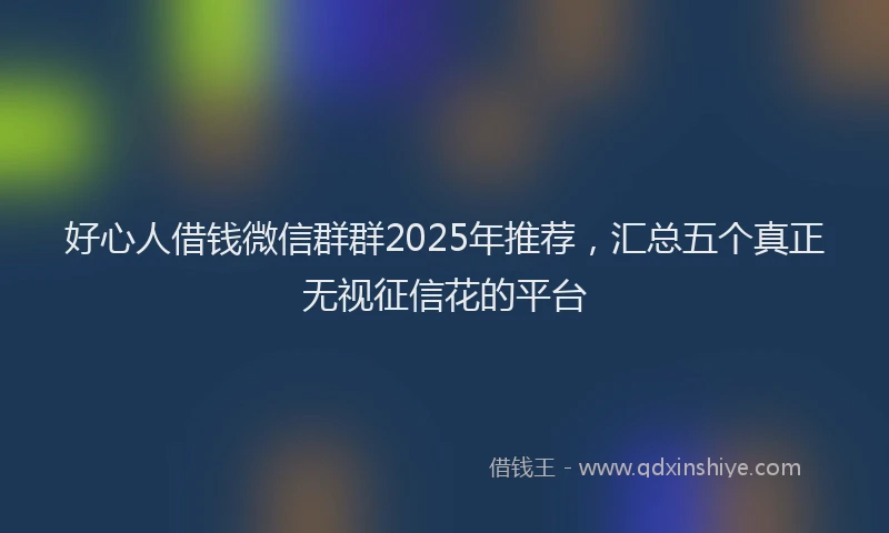 好心人借钱微信群群2025年推荐，汇总五个真正无视征信花的平台