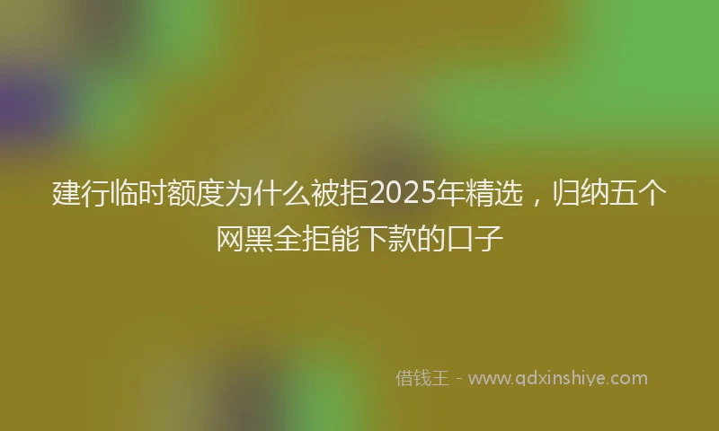 建行临时额度为什么被拒2025年精选，归纳五个网黑全拒能下款的口子