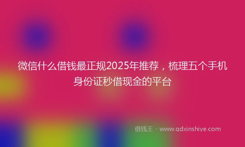 微信什么借钱最正规2025年推荐，梳理五个手机身份证秒借现金的平台