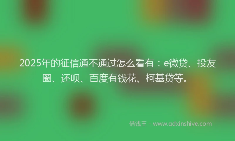 2025年的征信通不通过怎么看有：e微贷、投友圈、还呗、百度有钱花、柯基贷等。