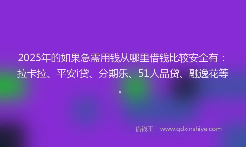 2025年的如果急需用钱从哪里借钱比较安全有：拉卡拉、平安i贷、分期乐、51人品贷、融逸花等。