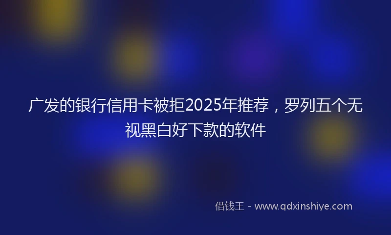 广发的银行信用卡被拒2025年推荐，罗列五个无视黑白好下款的软件