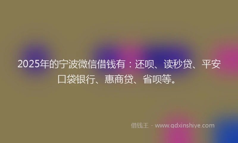 2025年的宁波微信借钱有：还呗、读秒贷、平安口袋银行、惠商贷、省呗等。