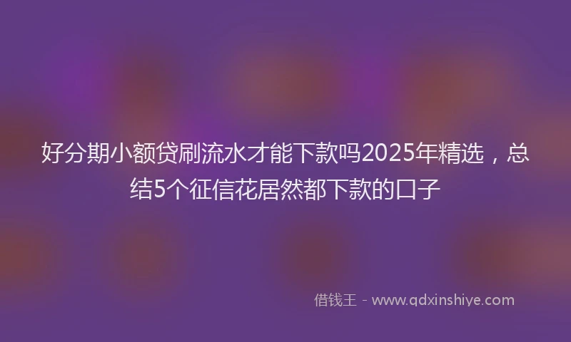 好分期小额贷刷流水才能下款吗2025年精选，总结5个征信花居然都下款的口子