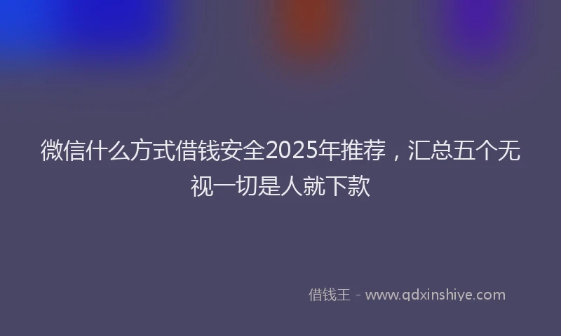 微信什么方式借钱安全2025年推荐，汇总五个无视一切是人就下款