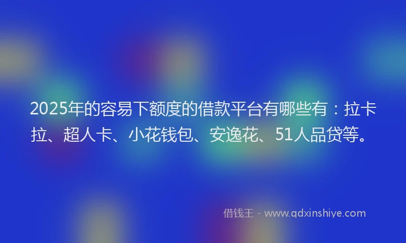 2025年的容易下额度的借款平台有哪些有：拉卡拉、超人卡、小花钱包、安逸花、51人品贷等。