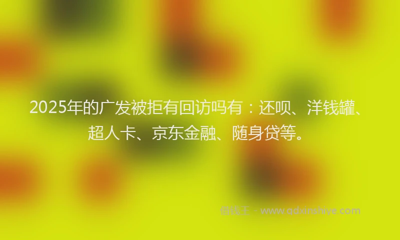 2025年的广发被拒有回访吗有：还呗、洋钱罐、超人卡、京东金融、随身贷等。