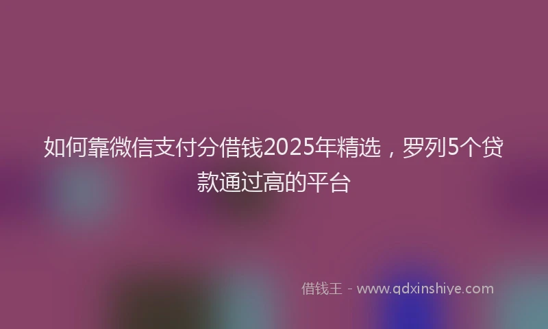 如何靠微信支付分借钱2025年精选，罗列5个贷款通过高的平台
