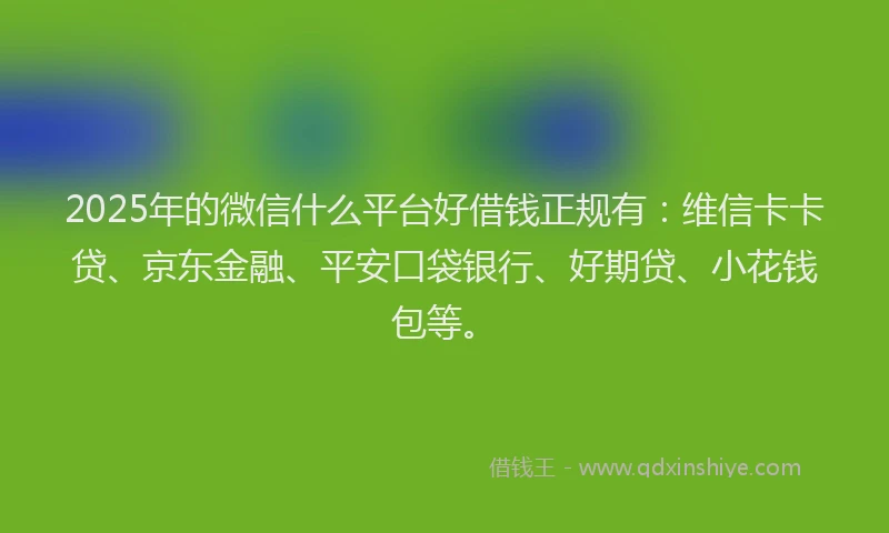 2025年的微信什么平台好借钱正规有：维信卡卡贷、京东金融、平安口袋银行、好期贷、小花钱包等。
