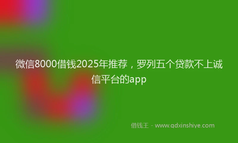 微信8000借钱2025年推荐，罗列五个贷款不上诚信平台的app