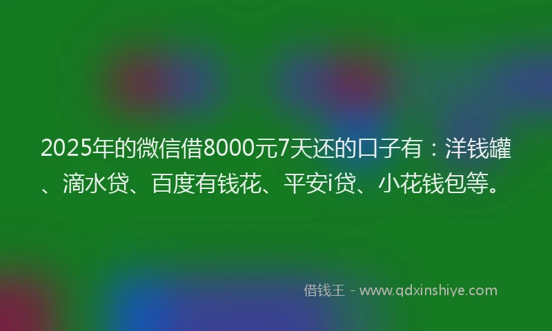 2025年的微信借8000元7天还的口子有：洋钱罐、滴水贷、百度有钱花、平安i贷、小花钱包等。