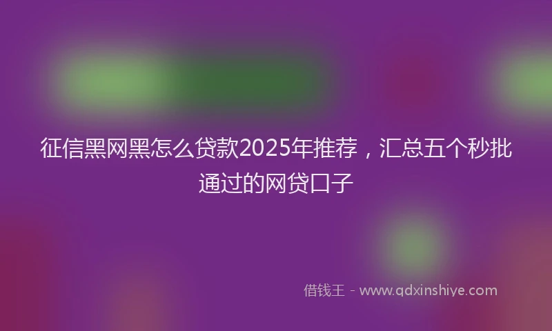 征信黑网黑怎么贷款2025年推荐，汇总五个秒批通过的网贷口子