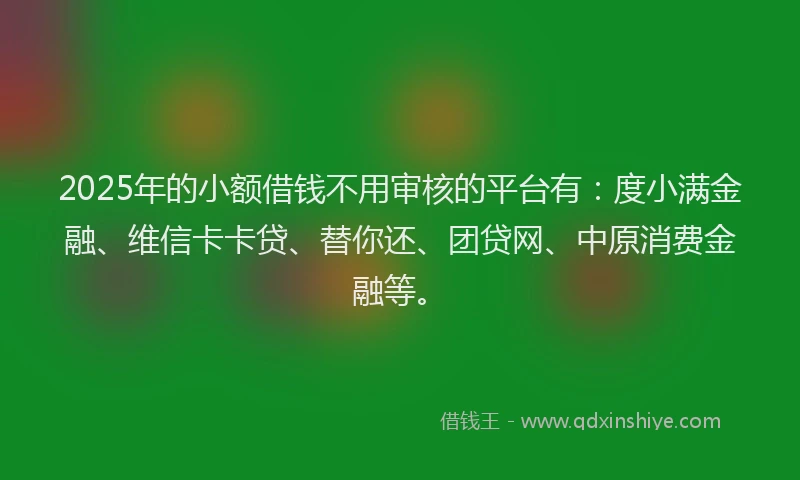 2025年的小额借钱不用审核的平台有：度小满金融、维信卡卡贷、替你还、团贷网、中原消费金融等。