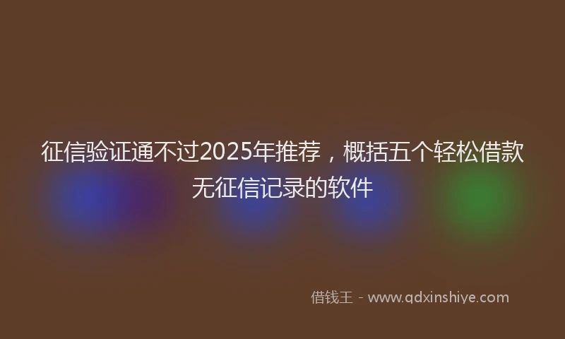 征信验证通不过2025年推荐，概括五个轻松借款无征信记录的软件