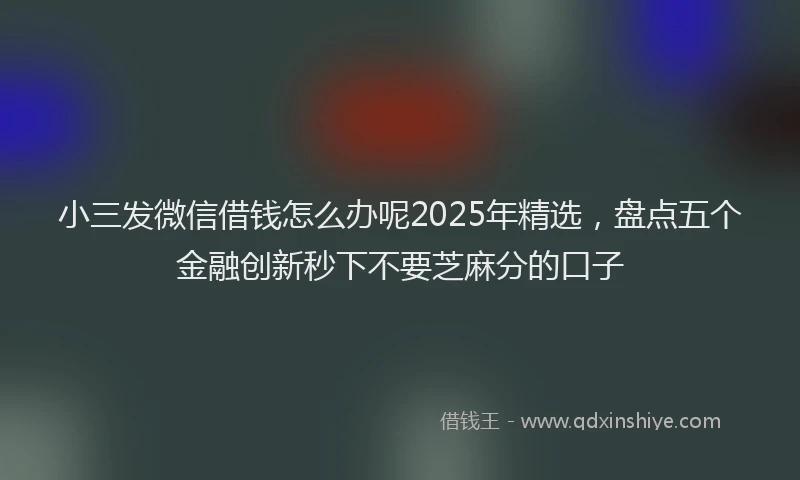 小三发微信借钱怎么办呢2025年精选，盘点五个金融创新秒下不要芝麻分的口子