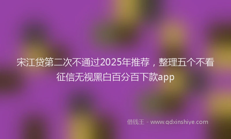 宋江贷第二次不通过2025年推荐，整理五个不看征信无视黑白百分百下款app