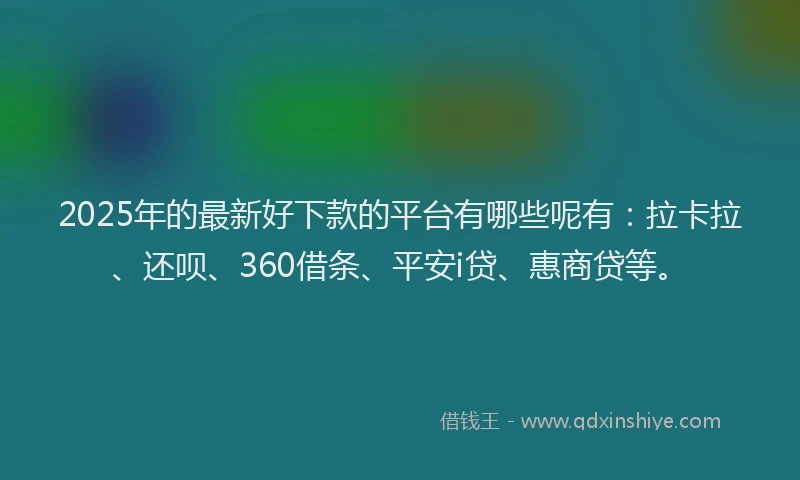 2025年的最新好下款的平台有哪些呢有：拉卡拉、还呗、360借条、平安i贷、惠商贷等。
