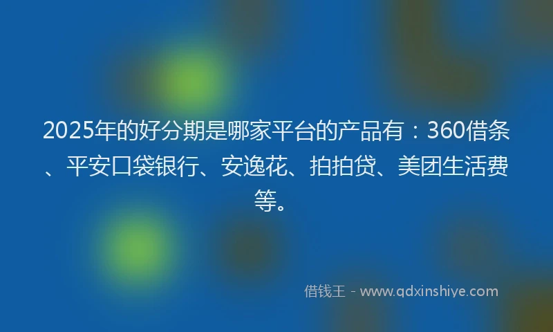 2025年的好分期是哪家平台的产品有：360借条、平安口袋银行、安逸花、拍拍贷、美团生活费等。