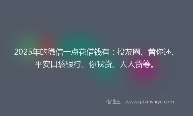 2025年的微信一点花借钱有：投友圈、替你还、平安口袋银行、你我贷、人人贷等。
