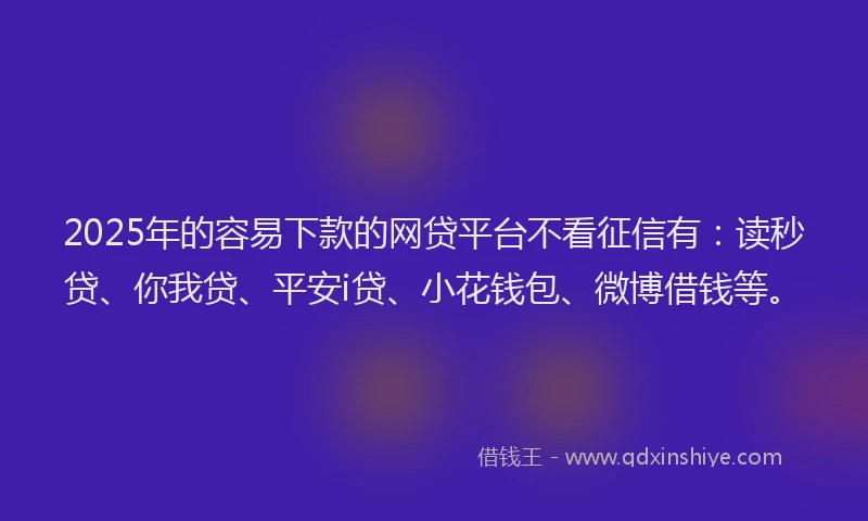 2025年的容易下款的网贷平台不看征信有：读秒贷、你我贷、平安i贷、小花钱包、微博借钱等。
