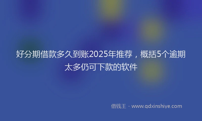好分期借款多久到账2025年推荐，概括5个逾期太多仍可下款的软件