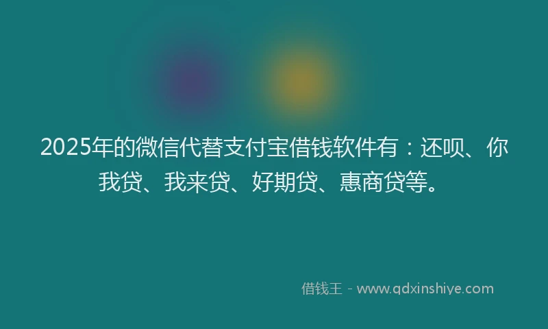 2025年的微信代替支付宝借钱软件有：还呗、你我贷、我来贷、好期贷、惠商贷等。