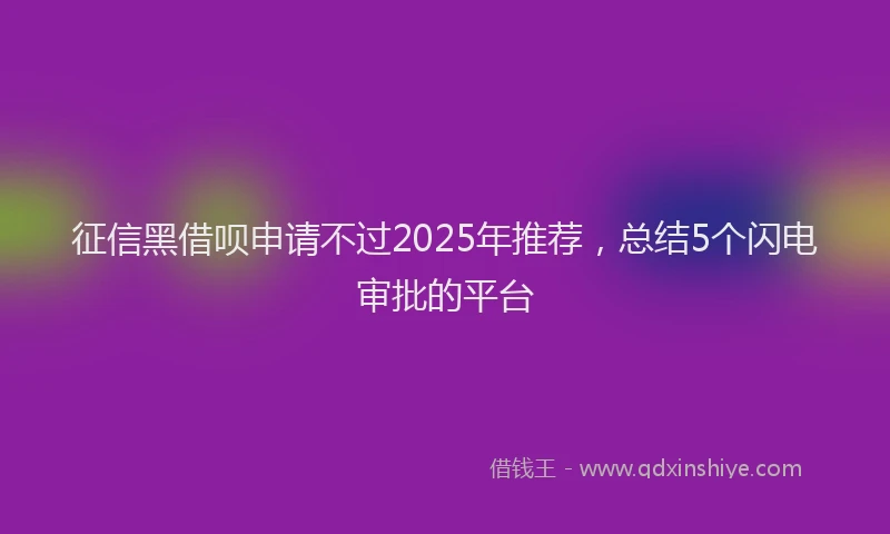 征信黑借呗申请不过2025年推荐，总结5个闪电审批的平台