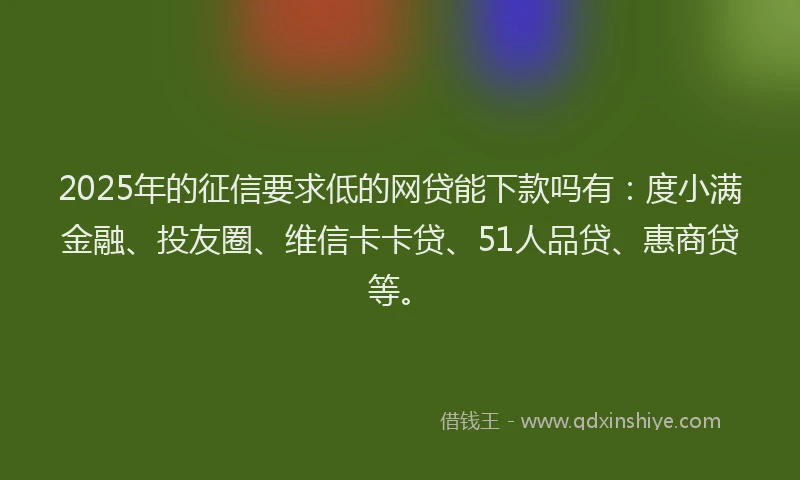 2025年的征信要求低的网贷能下款吗有：度小满金融、投友圈、维信卡卡贷、51人品贷、惠商贷等。
