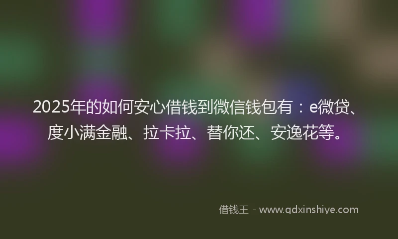 2025年的如何安心借钱到微信钱包有：e微贷、度小满金融、拉卡拉、替你还、安逸花等。