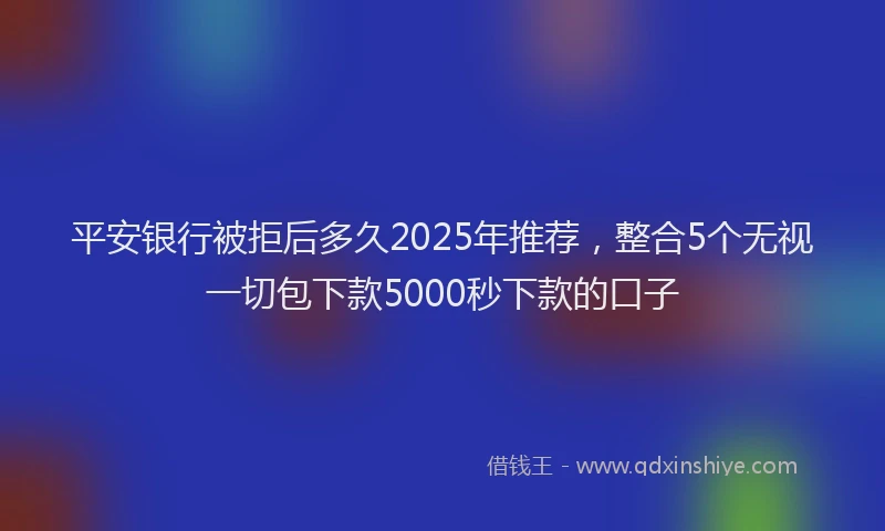 平安银行被拒后多久2025年推荐，整合5个无视一切包下款5000秒下款的口子