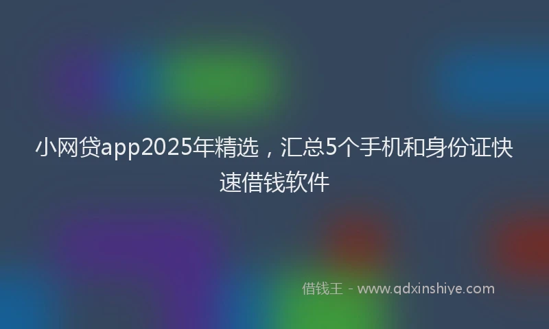 小网贷app2025年精选，汇总5个手机和身份证快速借钱软件