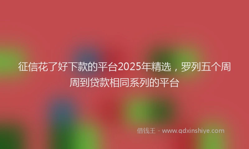 征信花了好下款的平台2025年精选，罗列五个周周到贷款相同系列的平台