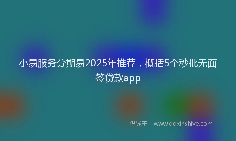 小易服务分期易2025年推荐，概括5个秒批无面签贷款app