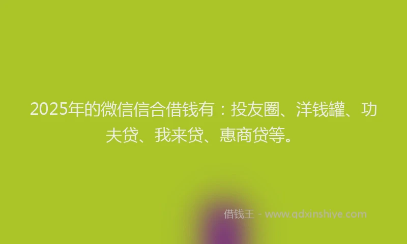 2025年的微信信合借钱有：投友圈、洋钱罐、功夫贷、我来贷、惠商贷等。