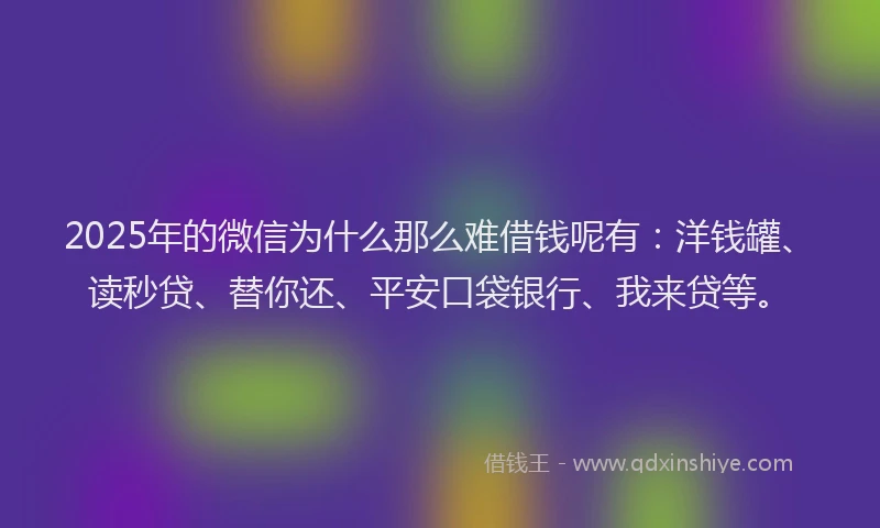 2025年的微信为什么那么难借钱呢有：洋钱罐、读秒贷、替你还、平安口袋银行、我来贷等。