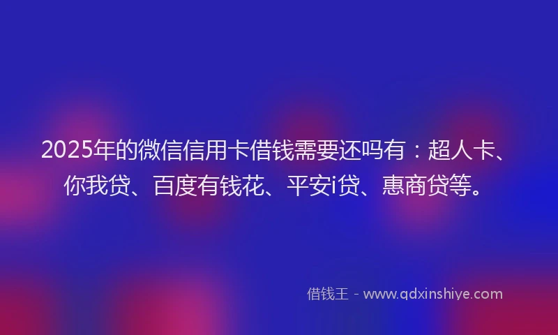 2025年的微信信用卡借钱需要还吗有：超人卡、你我贷、百度有钱花、平安i贷、惠商贷等。